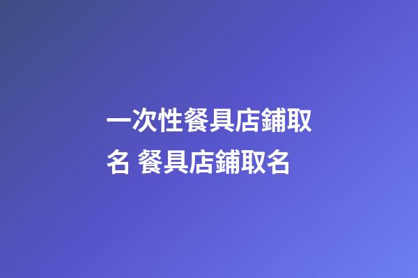一次性餐具店鋪取名 餐具店鋪取名-第1張-店鋪起名-玄機派